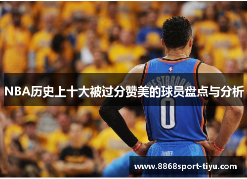 NBA历史上十大被过分赞美的球员盘点与分析
