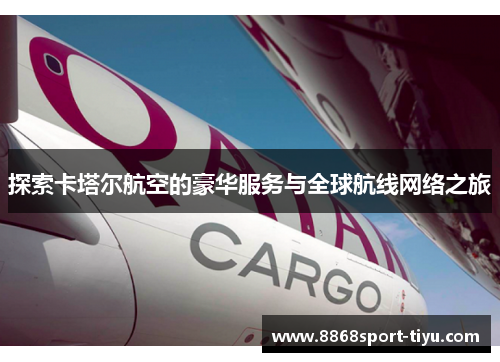 探索卡塔尔航空的豪华服务与全球航线网络之旅