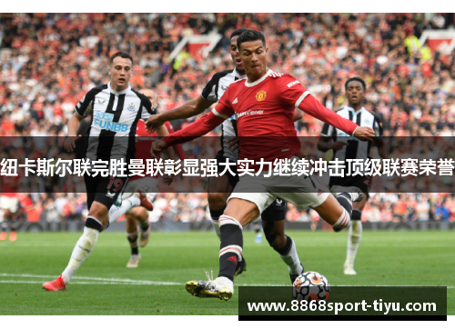 纽卡斯尔联完胜曼联彰显强大实力继续冲击顶级联赛荣誉