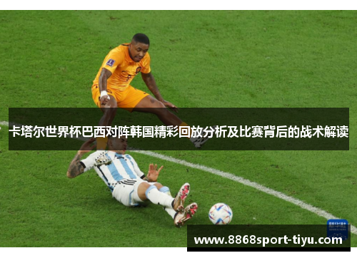 卡塔尔世界杯巴西对阵韩国精彩回放分析及比赛背后的战术解读