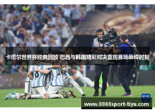 卡塔尔世界杯经典回放 巴西与韩国精彩对决重现赛场巅峰时刻