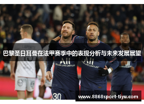 巴黎圣日耳曼在法甲赛季中的表现分析与未来发展展望