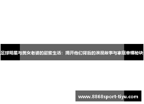 足球明星与美女老婆的甜蜜生活：揭开他们背后的浪漫故事与家庭幸福秘诀
