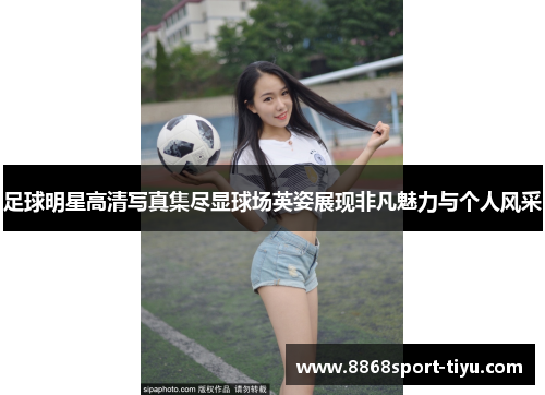 足球明星高清写真集尽显球场英姿展现非凡魅力与个人风采