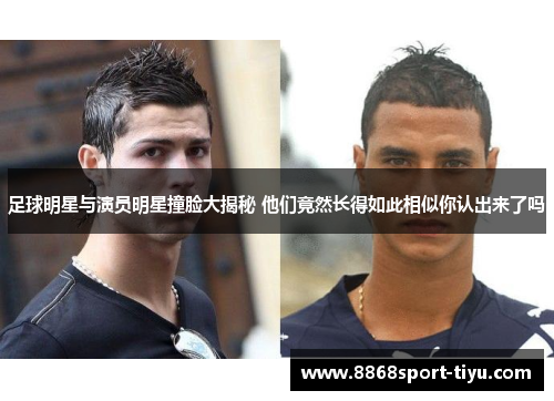 足球明星与演员明星撞脸大揭秘 他们竟然长得如此相似你认出来了吗