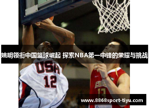 姚明领衔中国篮球崛起 探索NBA第一中锋的荣耀与挑战