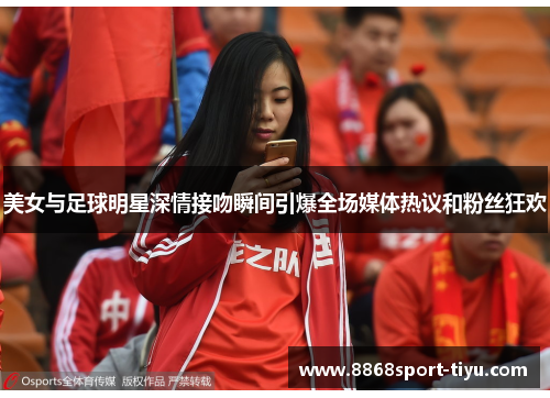 美女与足球明星深情接吻瞬间引爆全场媒体热议和粉丝狂欢