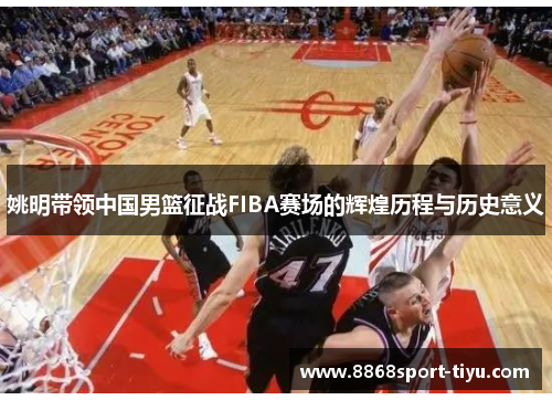 姚明带领中国男篮征战FIBA赛场的辉煌历程与历史意义