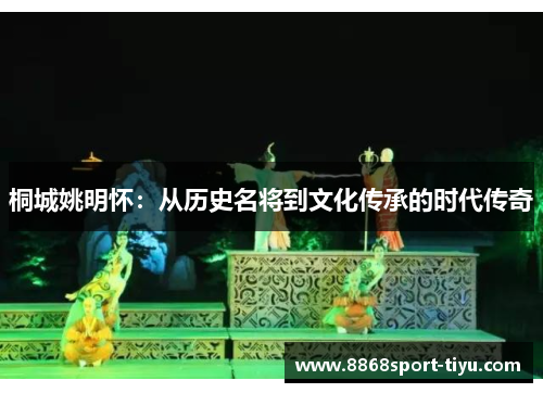 桐城姚明怀：从历史名将到文化传承的时代传奇