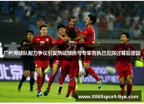 广州排球队耐力争议引发热议球迷与专家各执己见探讨背后原因