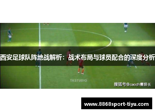 西安足球队阵地战解析：战术布局与球员配合的深度分析