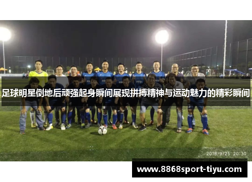 足球明星倒地后顽强起身瞬间展现拼搏精神与运动魅力的精彩瞬间