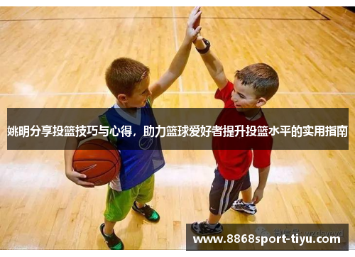 姚明分享投篮技巧与心得，助力篮球爱好者提升投篮水平的实用指南