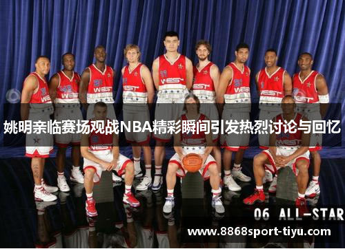 姚明亲临赛场观战NBA精彩瞬间引发热烈讨论与回忆