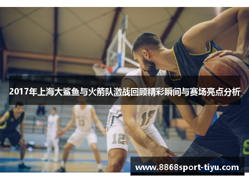 2017年上海大鲨鱼与火箭队激战回顾精彩瞬间与赛场亮点分析