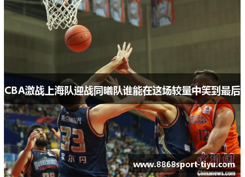 CBA激战上海队迎战同曦队谁能在这场较量中笑到最后