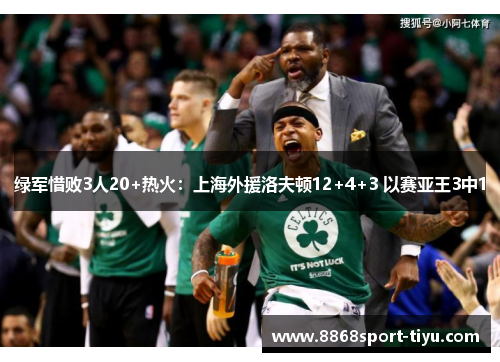 绿军惜败3人20+热火：上海外援洛夫顿12+4+3 以赛亚王3中1
