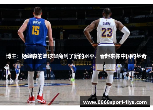 博主：杨瀚森的篮球智商到了新的水平，看起来像中国约基奇