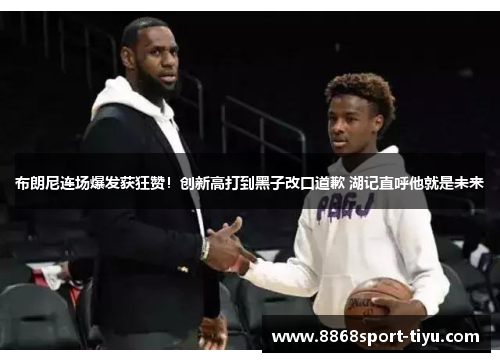 布朗尼连场爆发获狂赞！创新高打到黑子改口道歉 湖记直呼他就是未来