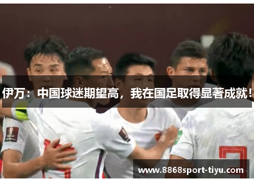 伊万：中国球迷期望高，我在国足取得显著成就！