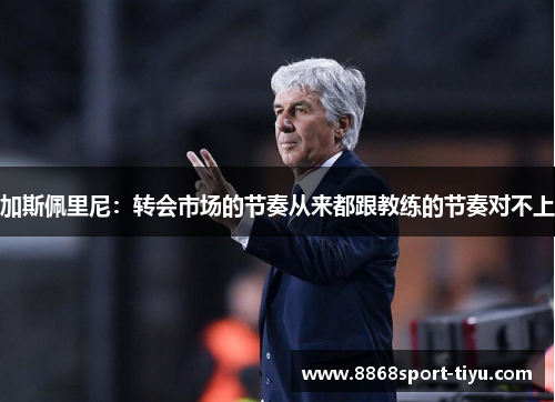 加斯佩里尼：转会市场的节奏从来都跟教练的节奏对不上