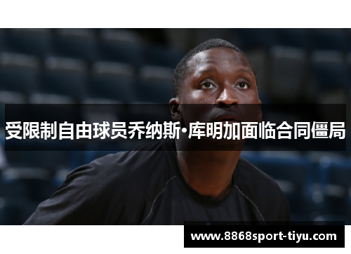 受限制自由球员乔纳斯·库明加面临合同僵局