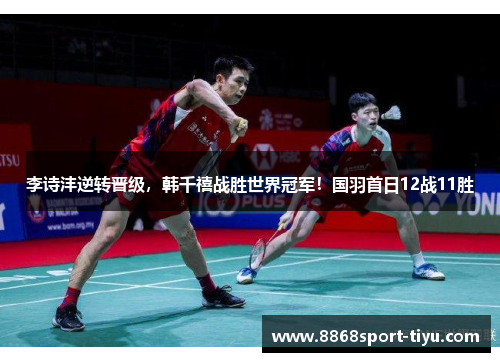 李诗沣逆转晋级，韩千禧战胜世界冠军！国羽首日12战11胜